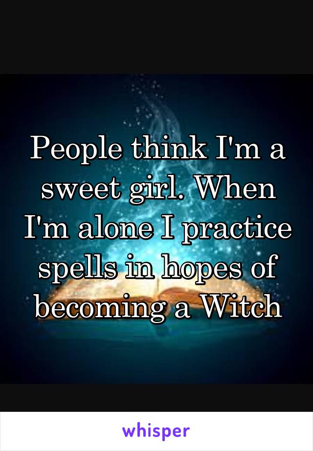 People think I'm a sweet girl. When I'm alone I practice spells in hopes of becoming a Witch