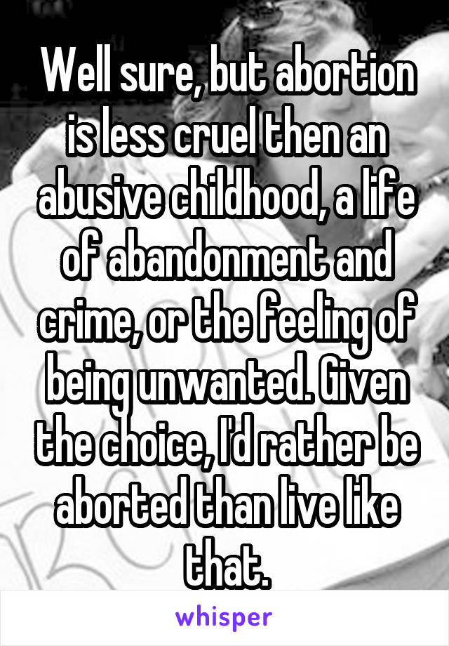 Well sure, but abortion is less cruel then an abusive childhood, a life of abandonment and crime, or the feeling of being unwanted. Given the choice, I'd rather be aborted than live like that.