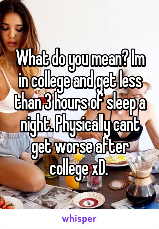 What do you mean? Im in college and get less than 3 hours of sleep a night. Physically cant get worse after college xD. 