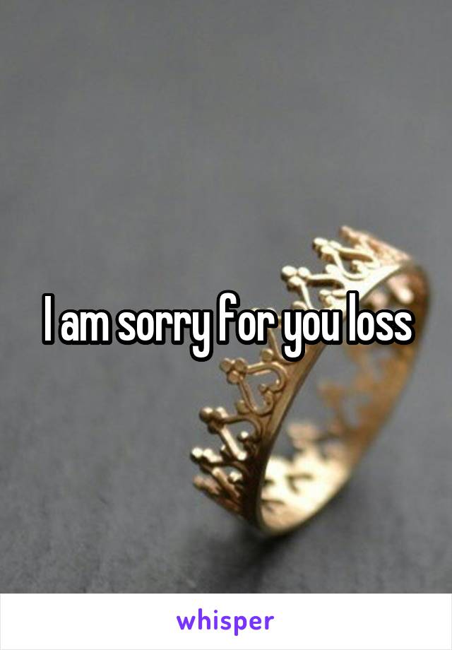 I am sorry for you loss