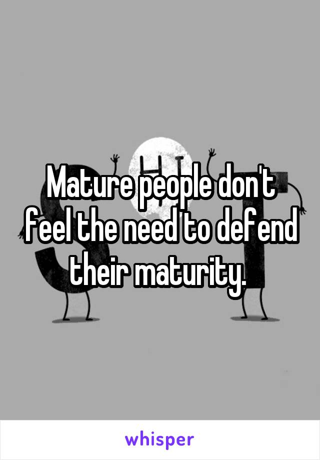 Mature people don't feel the need to defend their maturity. 