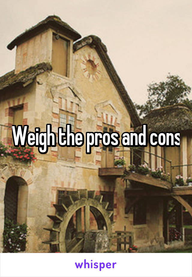 Weigh the pros and cons