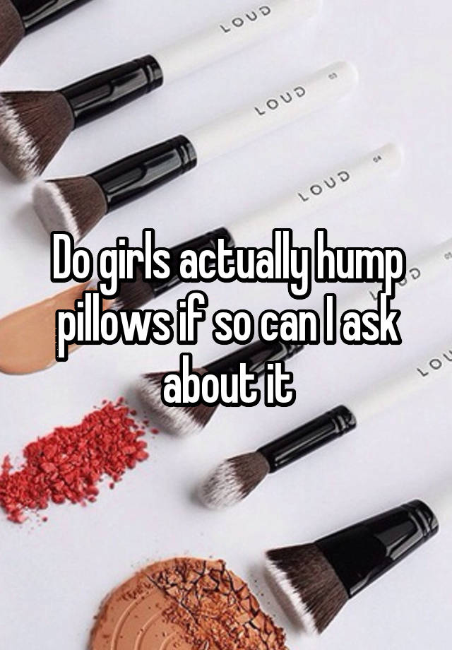 Do Girls Actually Hump Pillows If So Can I Ask About It 