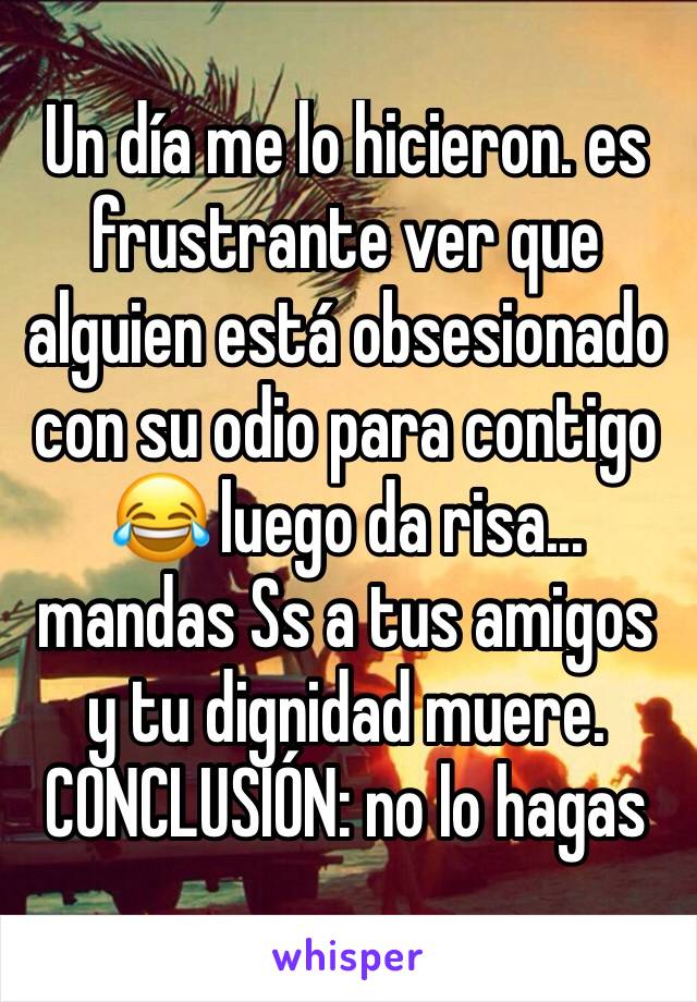 Un día me lo hicieron. es frustrante ver que alguien está obsesionado con su odio para contigo 😂 luego da risa... mandas Ss a tus amigos y tu dignidad muere. CONCLUSIÓN: no lo hagas