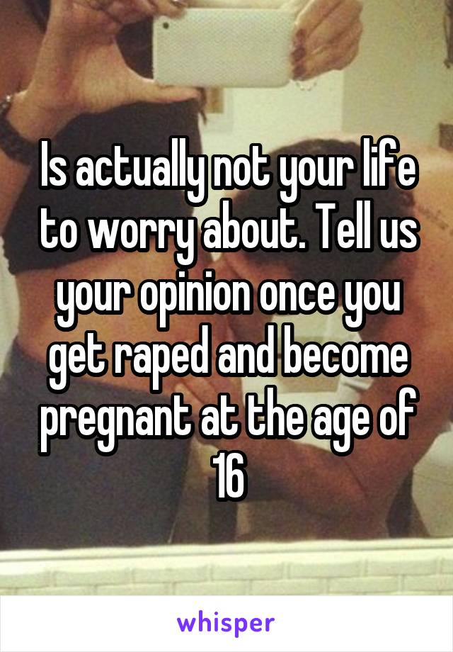 Is actually not your life to worry about. Tell us your opinion once you get raped and become pregnant at the age of 16