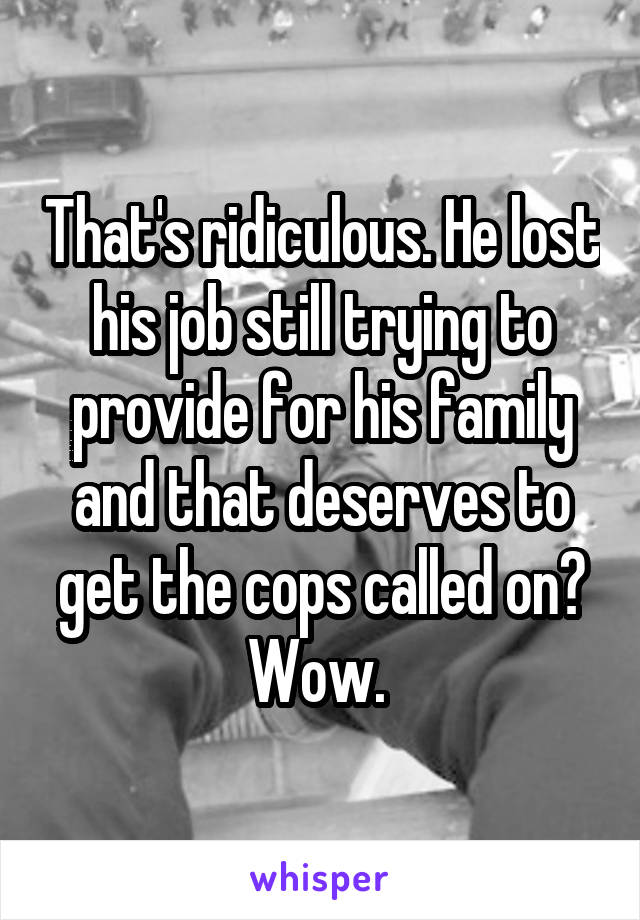 That's ridiculous. He lost his job still trying to provide for his family and that deserves to get the cops called on? Wow. 