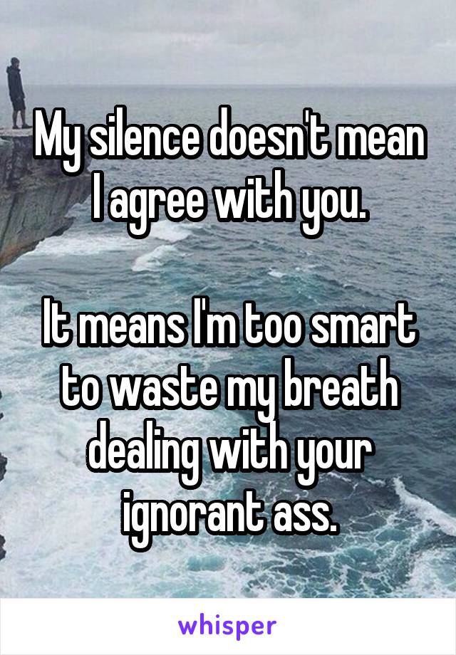 My silence doesn't mean I agree with you.

It means I'm too smart to waste my breath dealing with your ignorant ass.