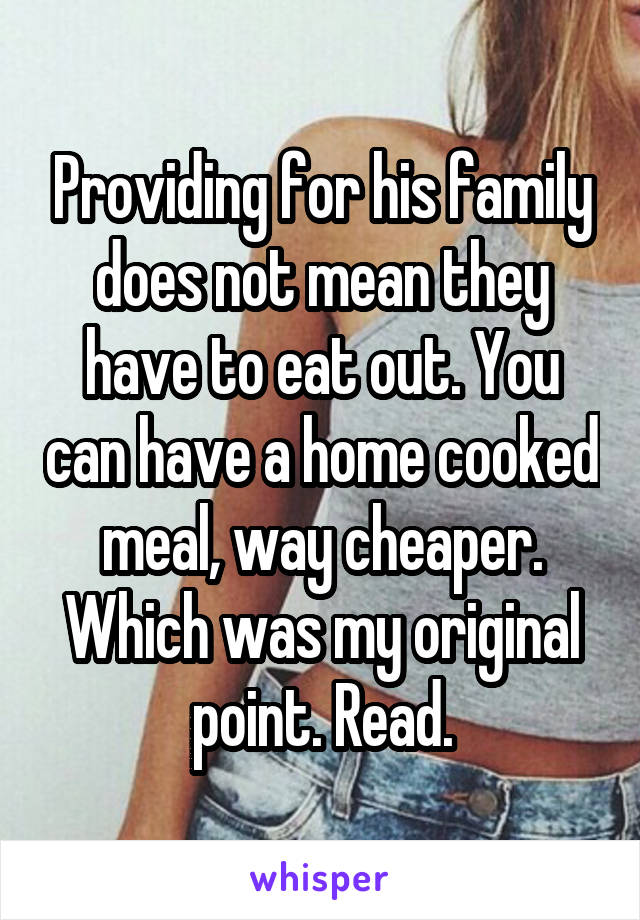 Providing for his family does not mean they have to eat out. You can have a home cooked meal, way cheaper. Which was my original point. Read.