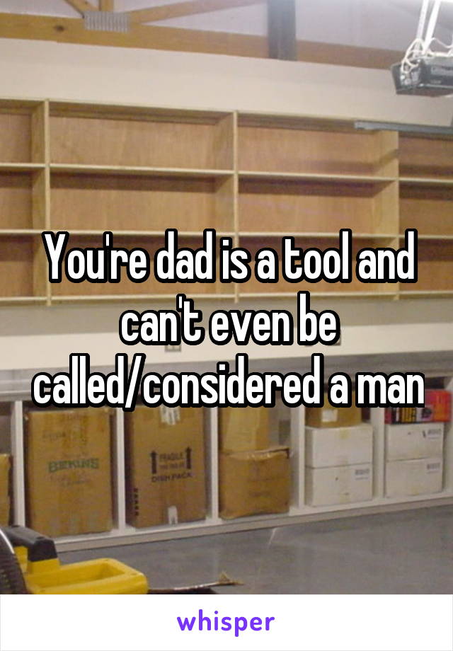 You're dad is a tool and can't even be called/considered a man