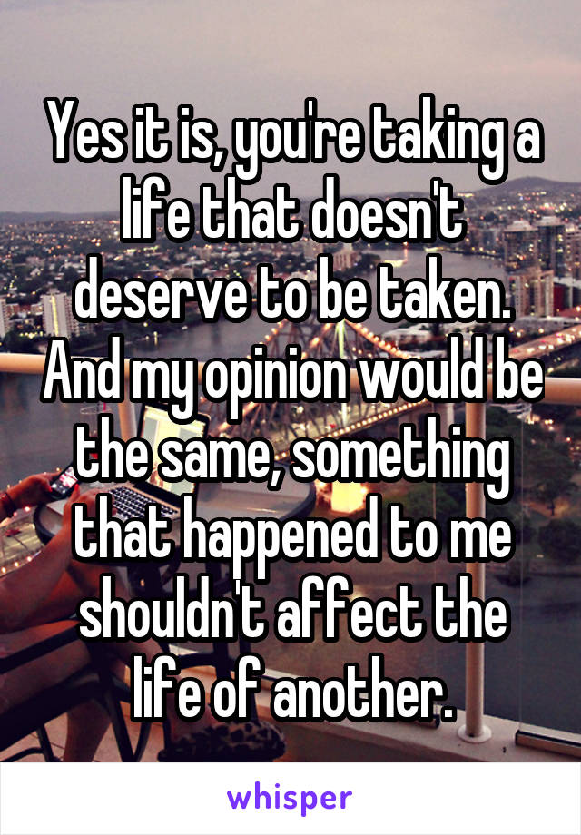 Yes it is, you're taking a life that doesn't deserve to be taken. And my opinion would be the same, something that happened to me shouldn't affect the life of another.