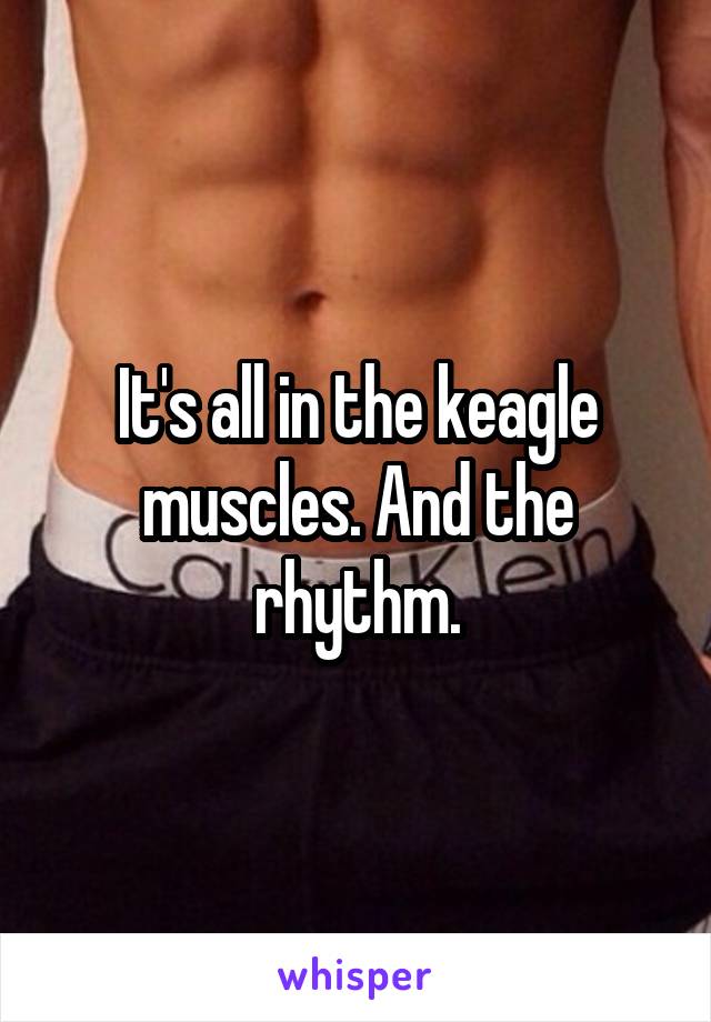 It's all in the keagle muscles. And the rhythm.