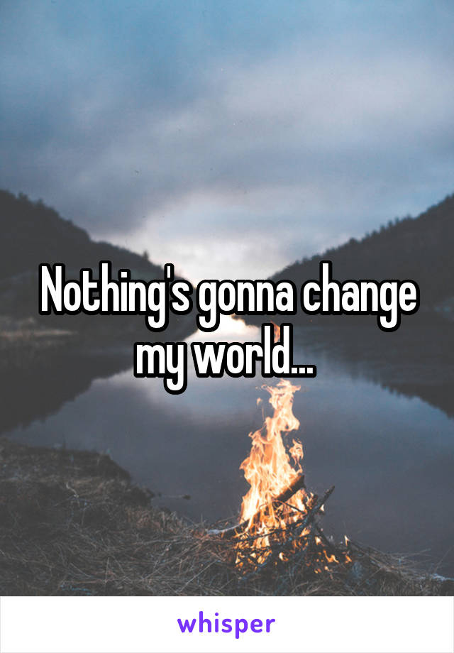 Nothing's gonna change my world... 