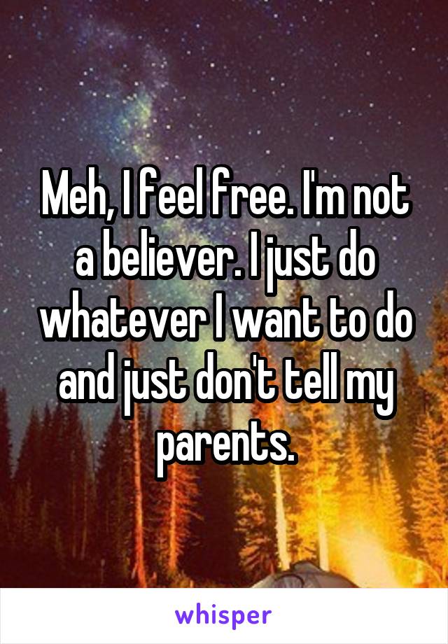 Meh, I feel free. I'm not a believer. I just do whatever I want to do and just don't tell my parents.