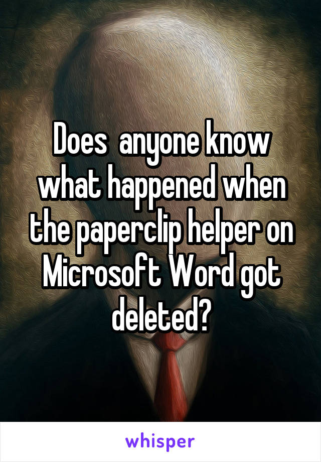 Does  anyone know what happened when the paperclip helper on Microsoft Word got deleted?