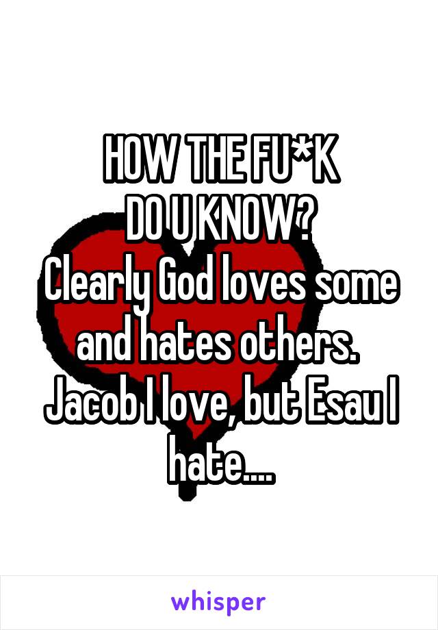 HOW THE FU*K
DO U KNOW?
Clearly God loves some and hates others. 
Jacob I love, but Esau I hate....