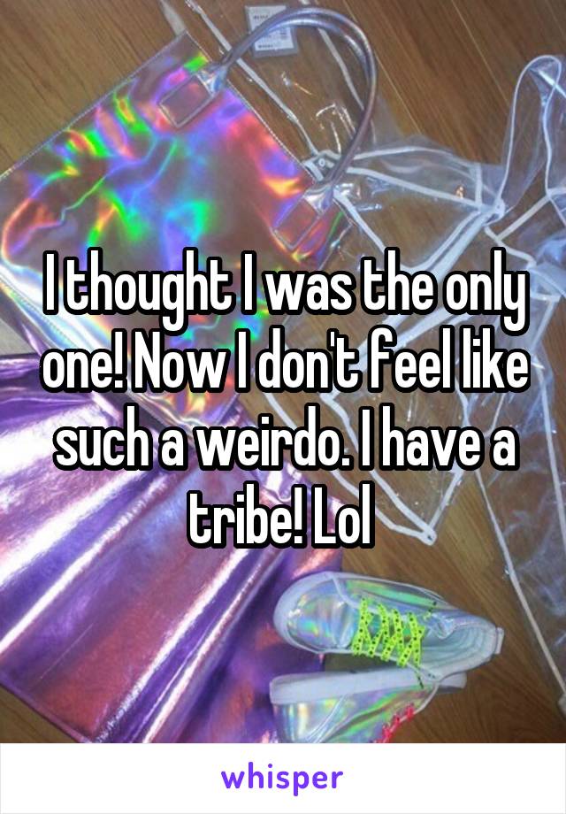 I thought I was the only one! Now I don't feel like such a weirdo. I have a tribe! Lol 