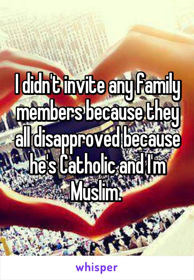 I didn't invite any family members because they all disapproved because he's Catholic and I'm Muslim. 