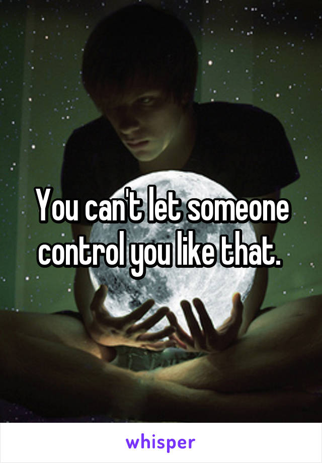 You can't let someone control you like that. 