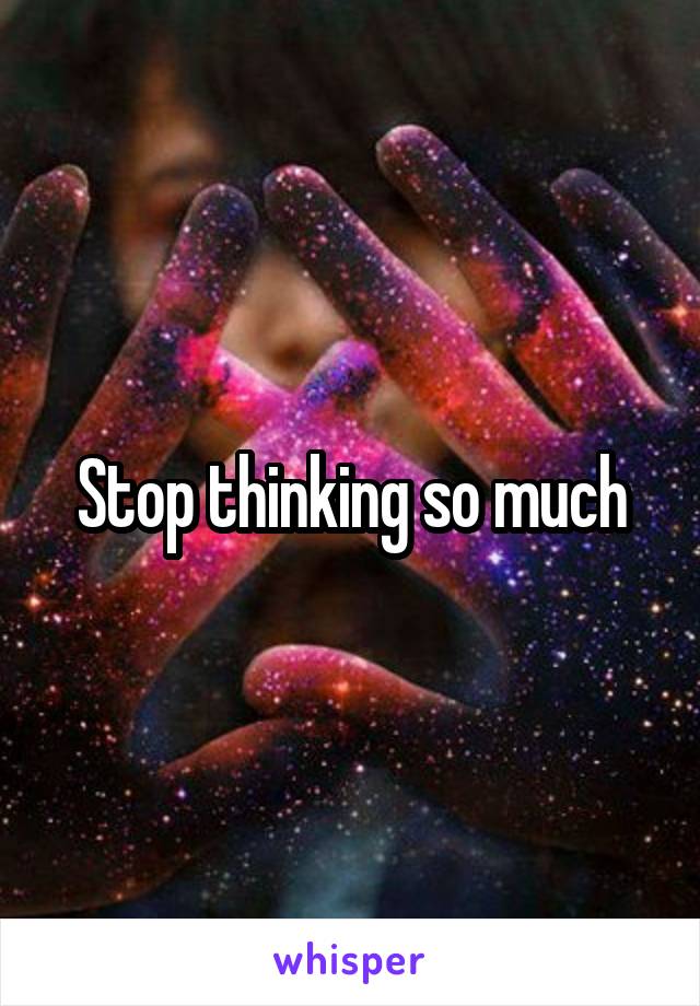 Stop thinking so much