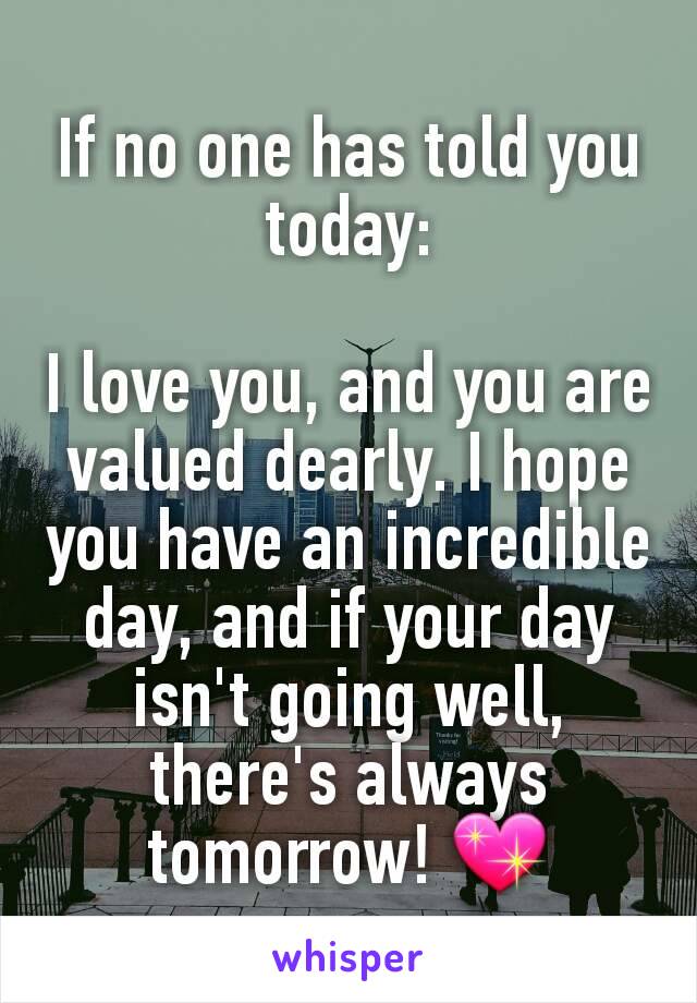 If no one has told you today:

I love you, and you are valued dearly. I hope you have an incredible day, and if your day isn't going well, there's always tomorrow! 💖