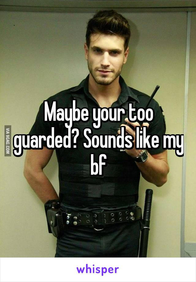 Maybe your too guarded? Sounds like my bf
