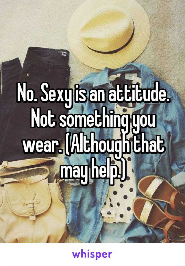 No. Sexy is an attitude. Not something you wear. (Although that may help.)