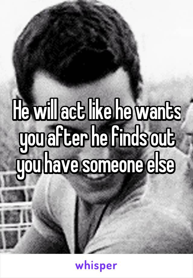 He will act like he wants you after he finds out you have someone else 