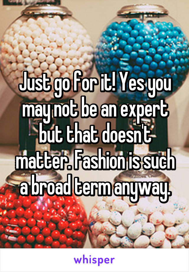 Just go for it! Yes you may not be an expert but that doesn't matter. Fashion is such a broad term anyway.