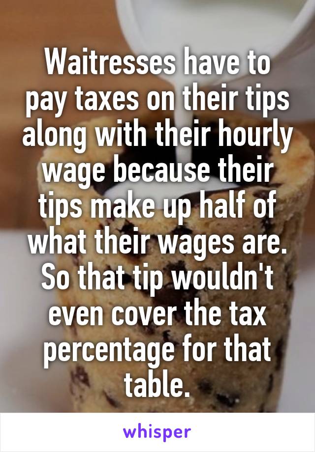 Waitresses have to pay taxes on their tips along with their hourly wage because their tips make up half of what their wages are. So that tip wouldn't even cover the tax percentage for that table.