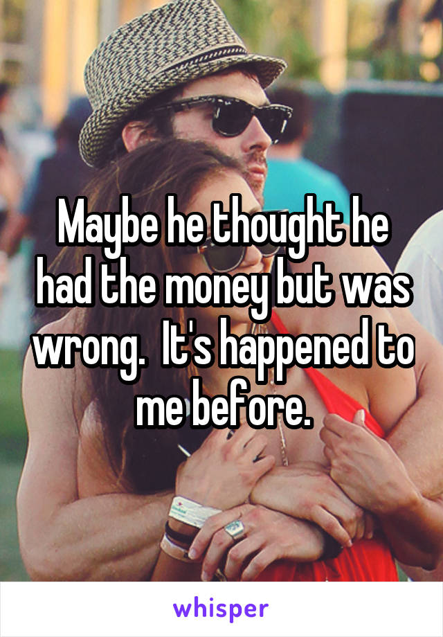 Maybe he thought he had the money but was wrong.  It's happened to me before.