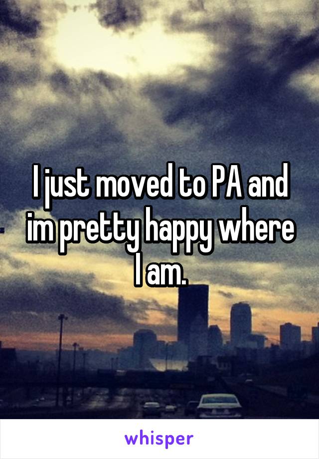 I just moved to PA and im pretty happy where I am.