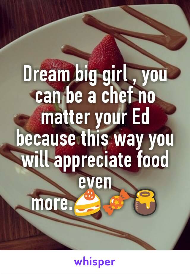 Dream big girl , you can be a chef no matter your Ed because this way you will appreciate food even more.🍰🍬🍯