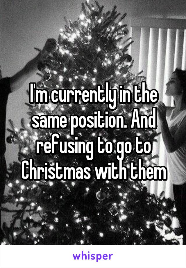 I'm currently in the same position. And refusing to go to Christmas with them