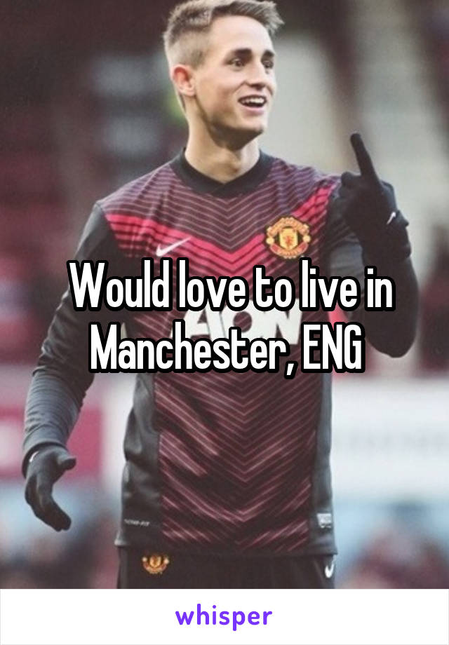  Would love to live in Manchester, ENG