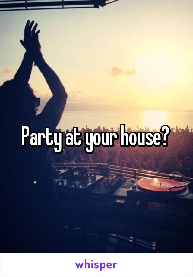 Party at your house? 