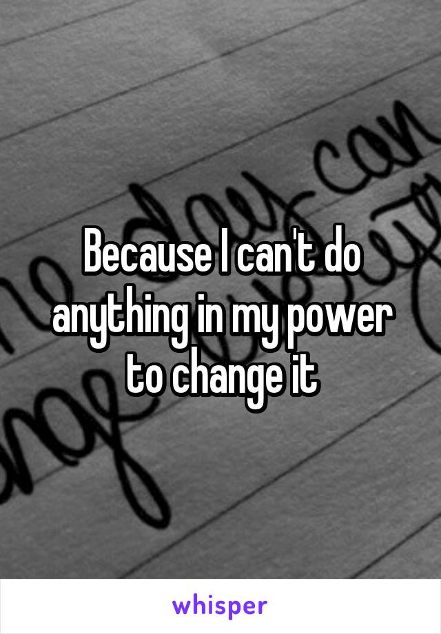 Because I can't do anything in my power to change it