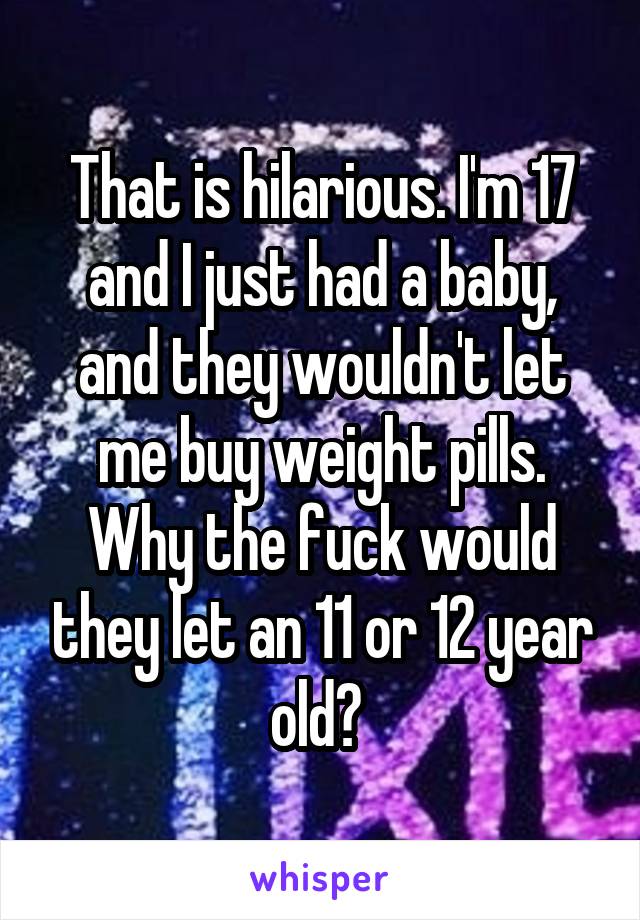 That is hilarious. I'm 17 and I just had a baby, and they wouldn't let me buy weight pills. Why the fuck would they let an 11 or 12 year old? 