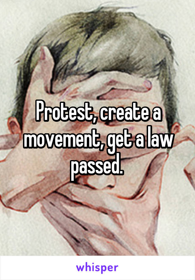 Protest, create a movement, get a law passed. 