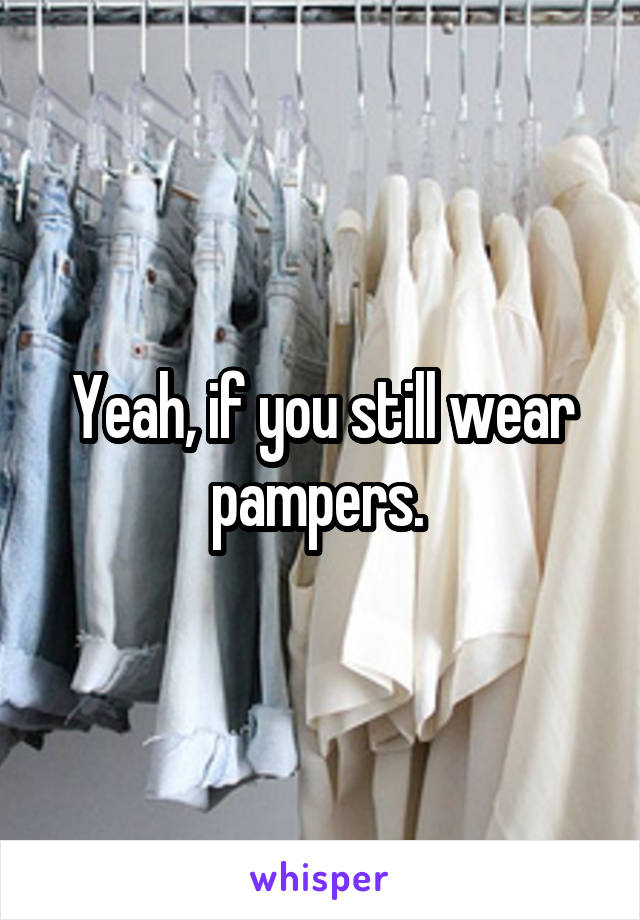 Yeah, if you still wear pampers. 