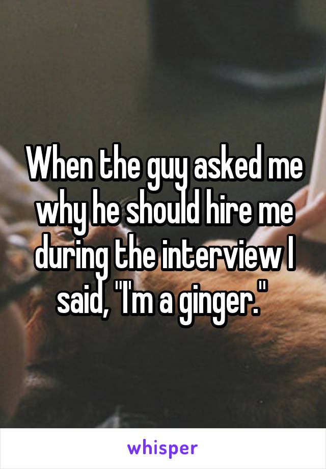 When the guy asked me why he should hire me during the interview I said, "I'm a ginger." 