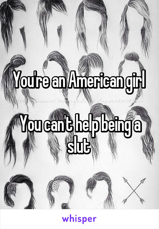 You're an American girl 

You can't help being a slut 