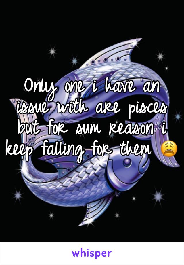 
Only one i have an issue with are pisces but for sum reason i keep falling for them 😩
