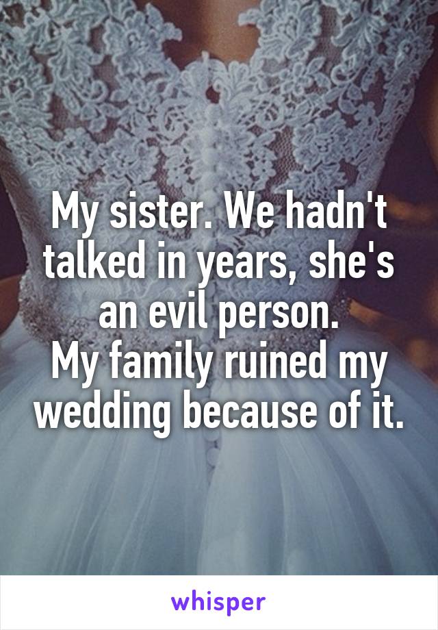 My sister. We hadn't talked in years, she's an evil person.
My family ruined my wedding because of it.