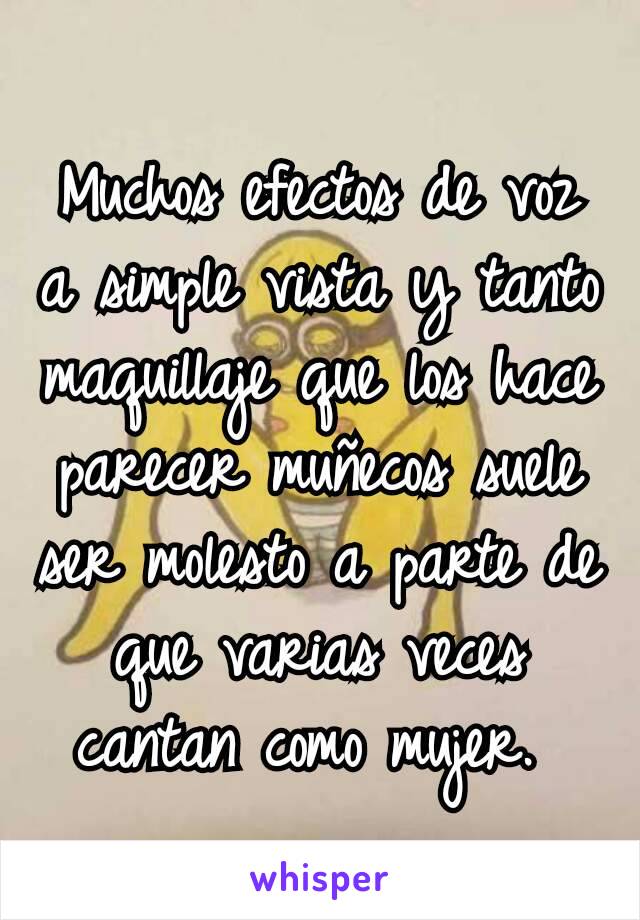 Muchos efectos de voz a simple vista y tanto maquillaje que los hace parecer muñecos suele ser molesto a parte de que varias veces cantan como mujer. 