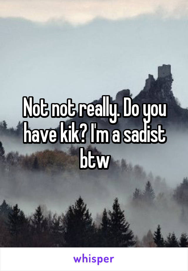 Not not really. Do you have kik? I'm a sadist btw