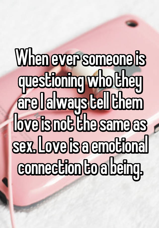 When Ever Someone Is Questioning Who They Are I Always Tell Them Love Is Not The Same As Sex 