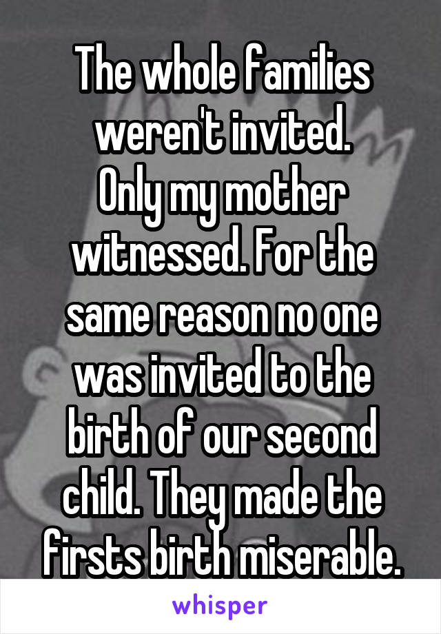 The whole families weren't invited.
Only my mother witnessed. For the same reason no one was invited to the birth of our second child. They made the firsts birth miserable.