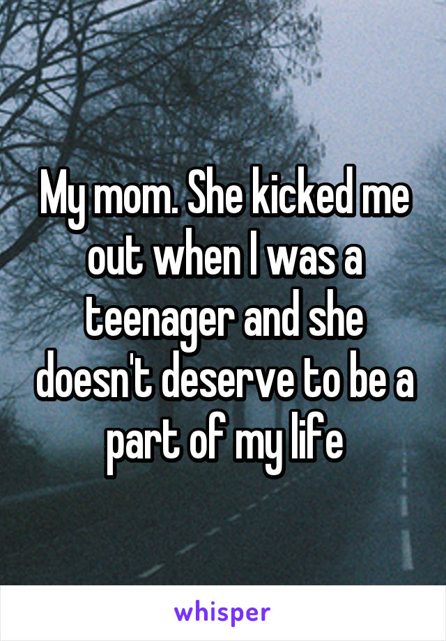 My mom. She kicked me out when I was a teenager and she doesn't deserve to be a part of my life
