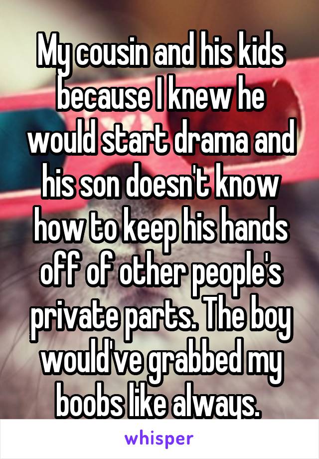 My cousin and his kids because I knew he would start drama and his son doesn't know how to keep his hands off of other people's private parts. The boy would've grabbed my boobs like always. 