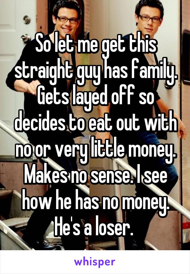 So let me get this straight guy has family. Gets layed off so decides to eat out with no or very little money. Makes no sense. I see how he has no money. He's a loser. 